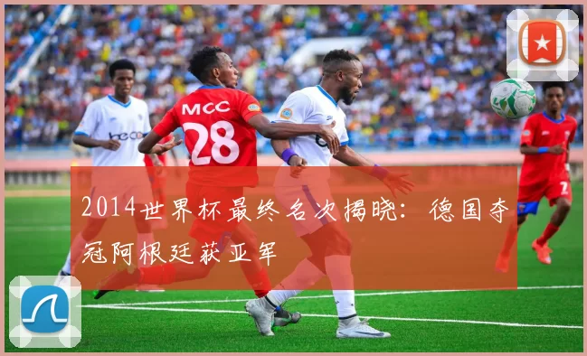 2014世界杯最终名次揭晓:德国夺冠阿根廷获亚军