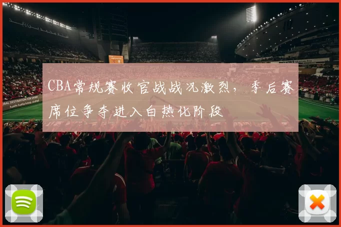 CBA常规赛收官战战况激烈,季后赛席位争夺进入白热化阶段