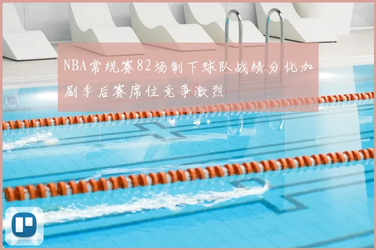 NBA常规赛82场制下球队战绩分化加剧季后赛席位竞争激烈