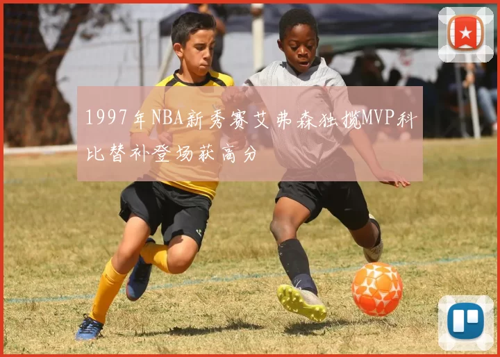 1997年NBA新秀赛艾弗森独揽MVP科比替补登场获高分