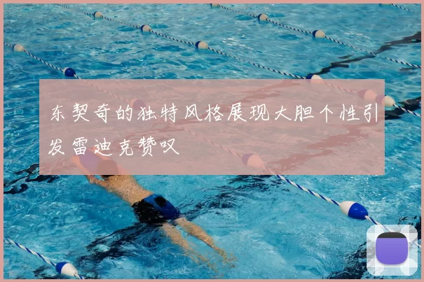 东契奇的独特风格展现大胆个性引发雷迪克赞叹