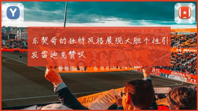 东契奇的独特风格展现大胆个性引发雷迪克赞叹