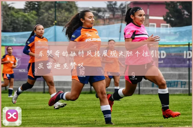 东契奇的独特风格展现大胆个性引发雷迪克赞叹