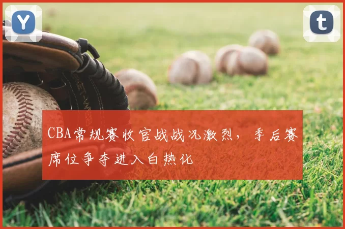 CBA常规赛收官战战况激烈，季后赛席位争夺进入白热化