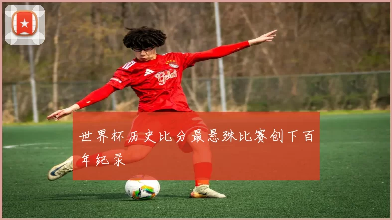 世界杯历史比分最悬殊比赛创下百年纪录