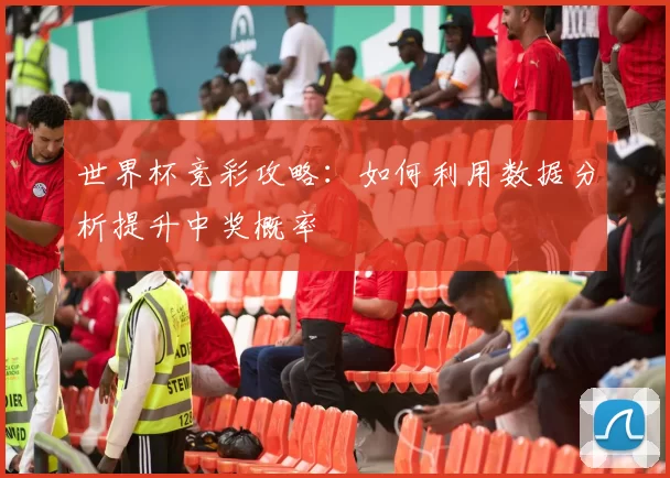 世界杯竞彩攻略:如何利用数据分析提升中奖概率