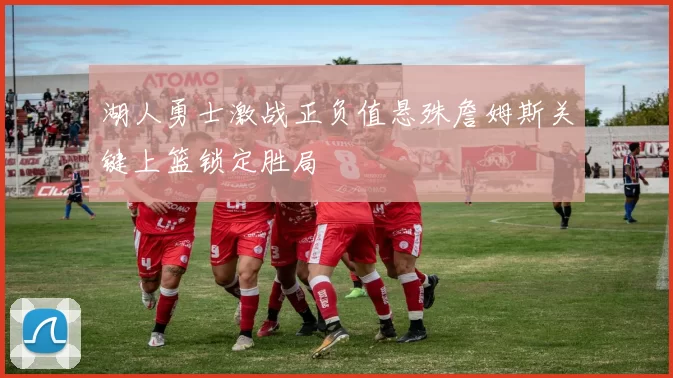 湖人勇士激战正负值悬殊詹姆斯关键上篮锁定胜局