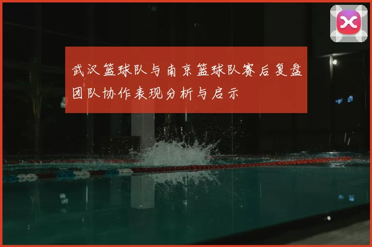 武汉篮球队与南京篮球队赛后复盘团队协作表现分析与启示