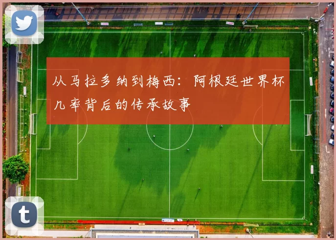 从马拉多纳到梅西：阿根廷世界杯几率背后的传承故事