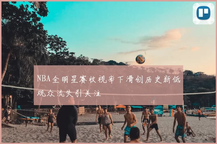 NBA全明星赛收视率下滑创历史新低观众流失引关注